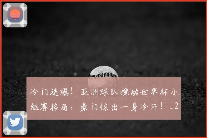 冷门迭爆！亚洲球队搅动世界杯小组赛格局，豪门惊出一身冷汗！_20260704173219
