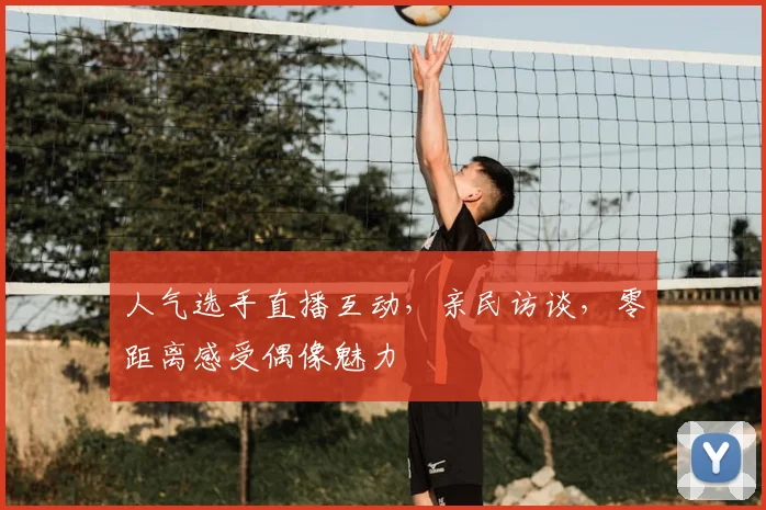 人气选手直播互动,亲民访谈,零距离感受偶像魅力