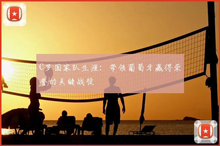 C罗国家队生涯：带领葡萄牙赢得荣誉的关键战役