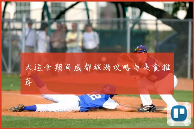 大运会期间成都旅游攻略与美食推荐