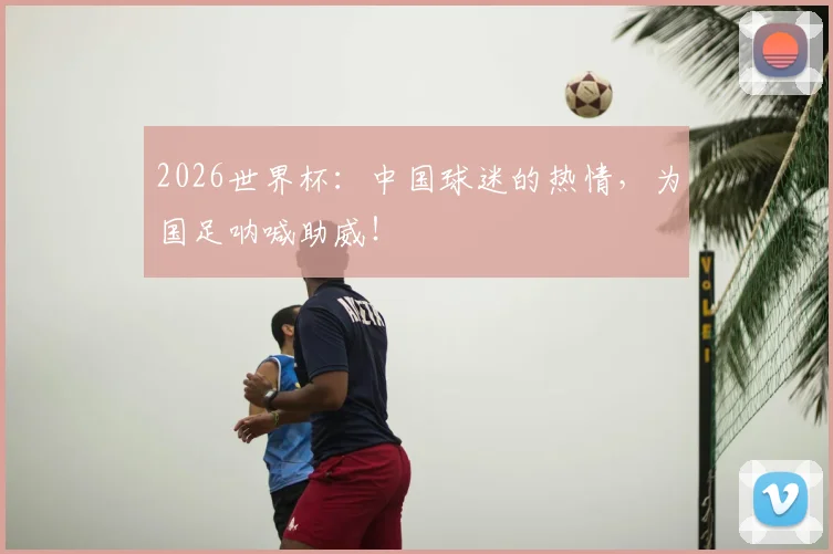 2026世界杯:中国球迷的热情,为国足呐喊助威!