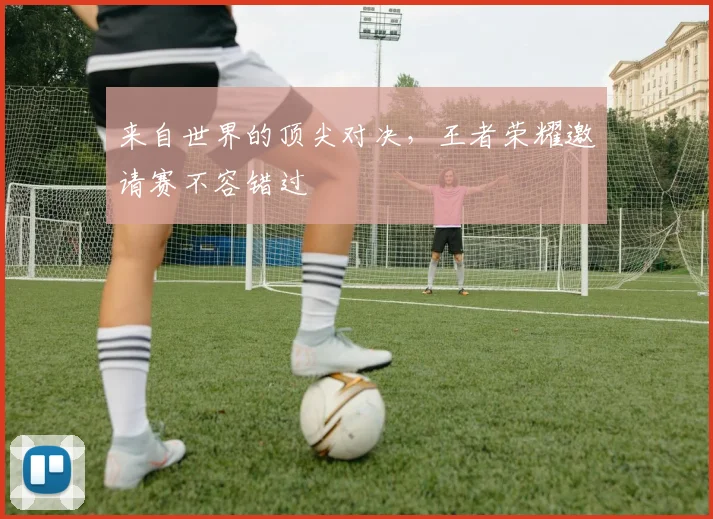 来自世界的顶尖对决，王者荣耀邀请赛不容错过