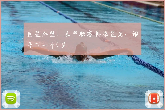 巨星加盟!法甲联赛再添星光,谁是下一个C罗