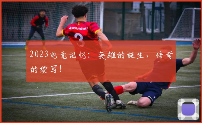 2023电竞记忆:英雄的诞生,传奇的续写!