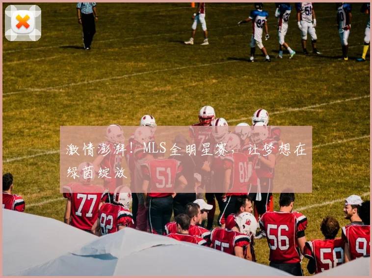 激情澎湃!MLS全明星赛,让梦想在绿茵绽放