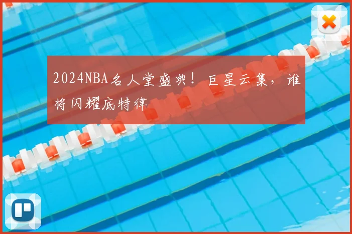 2024NBA名人堂盛典!巨星云集,谁将闪耀底特律